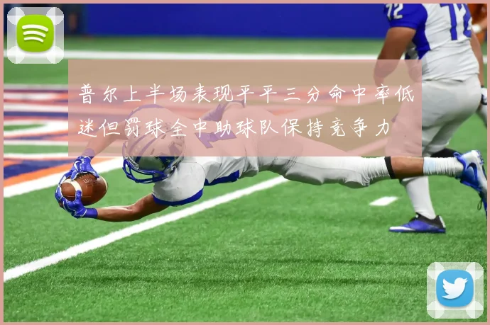 普尔上半场表现平平三分命中率低迷但罚球全中助球队保持竞争力