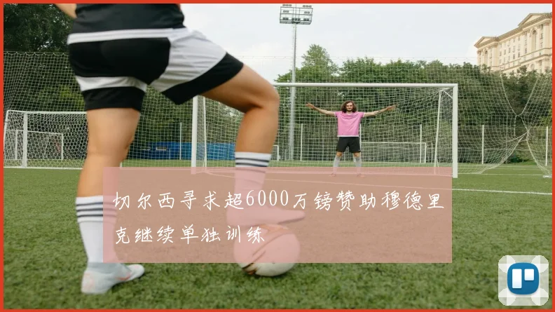 切尔西寻求超6000万镑赞助穆德里克继续单独训练