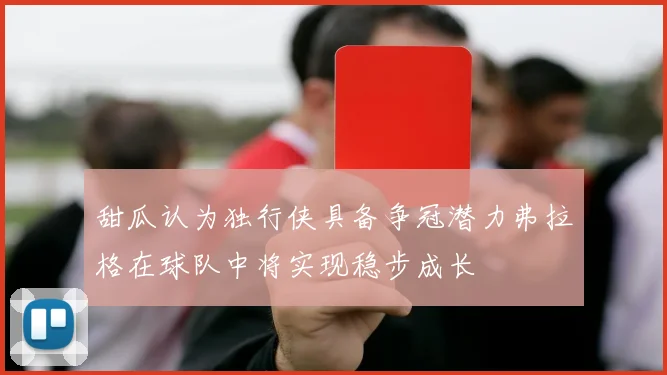 甜瓜认为独行侠具备争冠潜力弗拉格在球队中将实现稳步成长