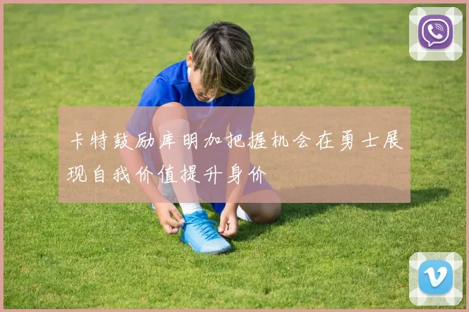 卡特鼓励库明加把握机会在勇士展现自我价值提升身价