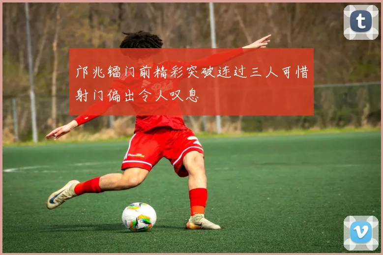 邝兆镭门前精彩突破连过三人可惜射门偏出令人叹息
