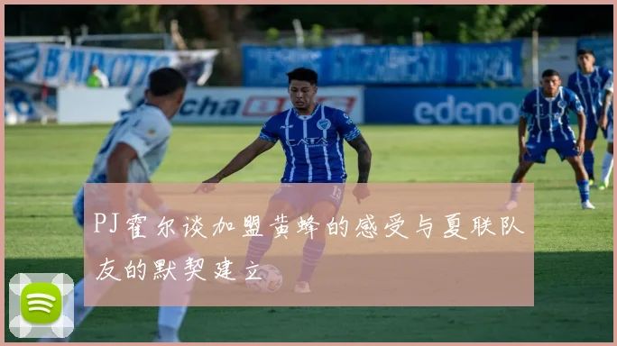 PJ霍尔谈加盟黄蜂的感受与夏联队友的默契建立