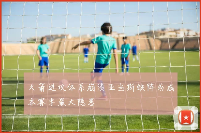 火箭进攻体系崩溃亚当斯缺阵或成本赛季最大隐患