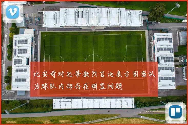 比安奇对孔蒂激烈言论表示困惑认为球队内部存在明显问题
