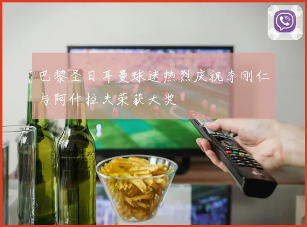 巴黎圣日耳曼球迷热烈庆祝李刚仁与阿什拉夫荣获大奖