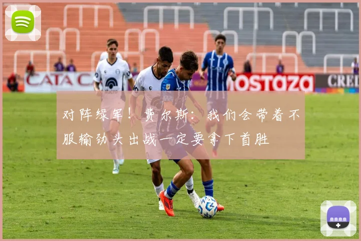 对阵绿军！费尔斯：我们会带着不服输劲头出战一定要拿下首胜
