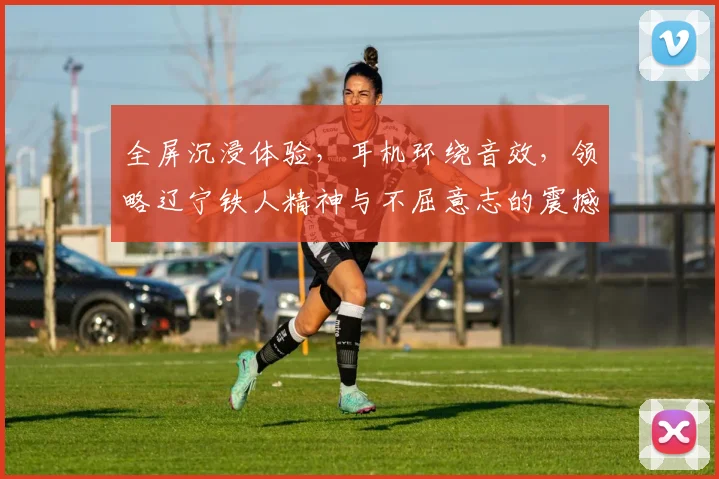全屏沉浸体验，耳机环绕音效，领略辽宁铁人精神与不屈意志的震撼之旅