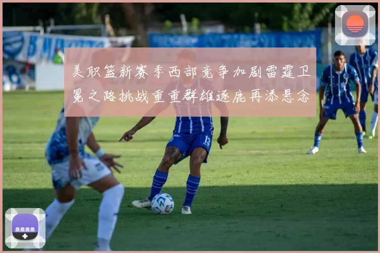 美职篮新赛季西部竞争加剧雷霆卫冕之路挑战重重群雄逐鹿再添悬念
