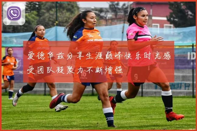 爱德华兹分享生涯巅峰快乐时光感受团队凝聚力不断增强