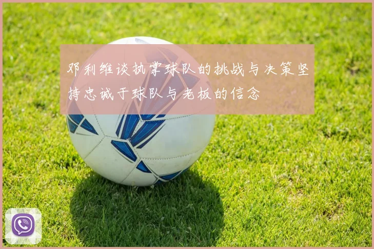 邓利维谈执掌球队的挑战与决策坚持忠诚于球队与老板的信念