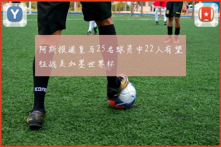 阿斯报道皇马25名球员中22人有望征战美加墨世界杯