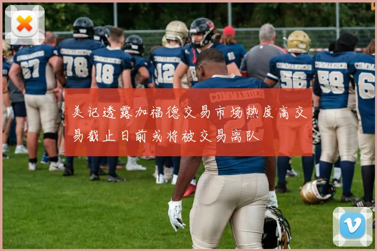 美记透露加福德交易市场热度高交易截止日前或将被交易离队