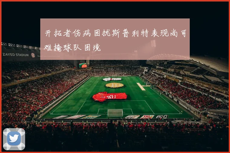 开拓者伤病困扰斯普利特表现尚可难掩球队困境