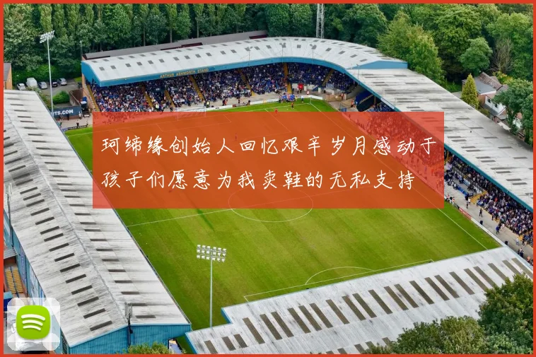 珂缔缘创始人回忆艰辛岁月感动于孩子们愿意为我卖鞋的无私支持