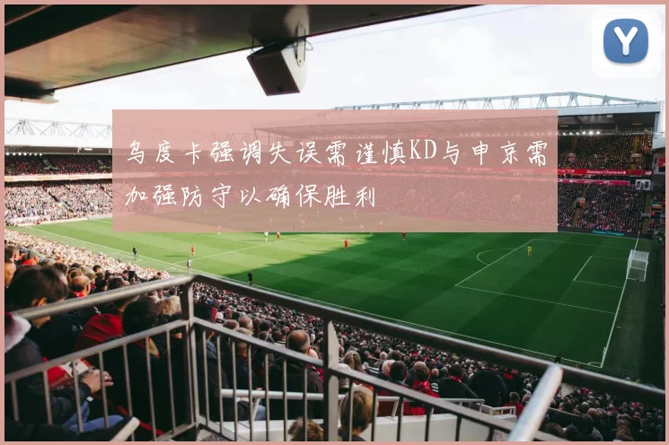 乌度卡强调失误需谨慎KD与申京需加强防守以确保胜利