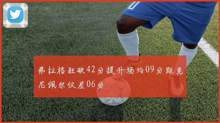 弗拉格狂砍42分提升场均09分距克尼佩尔仅差06分