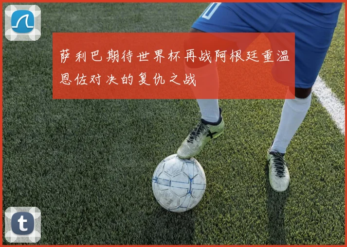 萨利巴期待世界杯再战阿根廷重温恩佐对决的复仇之战