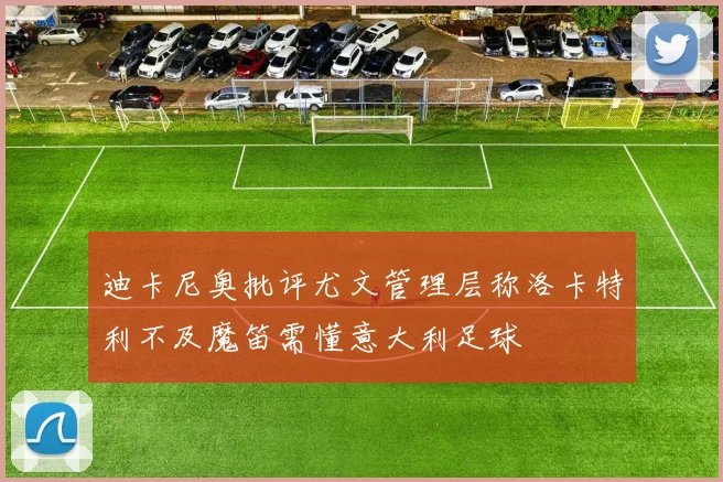 迪卡尼奥批评尤文管理层称洛卡特利不及魔笛需懂意大利足球