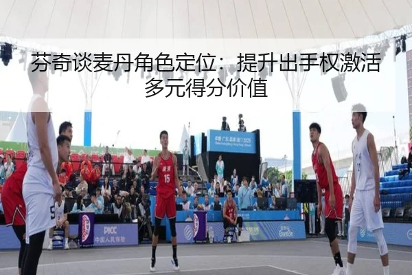 芬奇谈麦丹角色定位:提升出手权激活多元得分价值